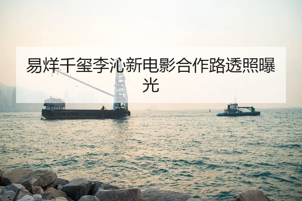 易烊千玺李沁新电影合作路透照曝光