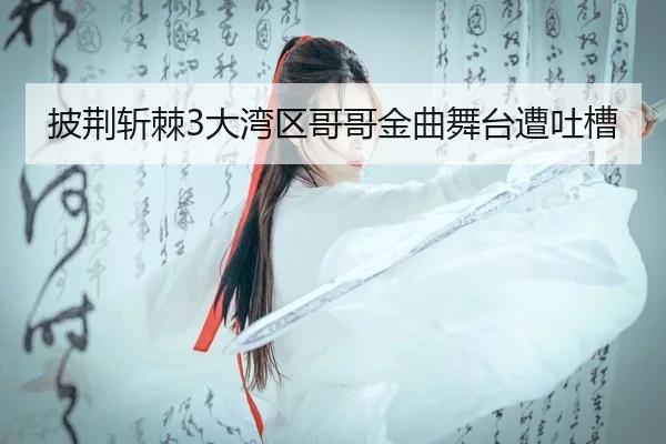 披荆斩棘3大湾区哥哥金曲舞台遭吐槽